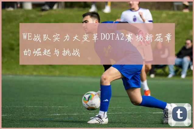 WE战队实力大变革DOTA2赛场新篇章的崛起与挑战
