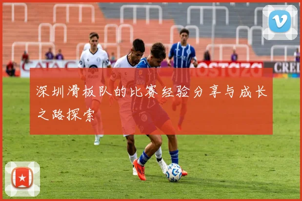 深圳滑板队的比赛经验分享与成长之路探索