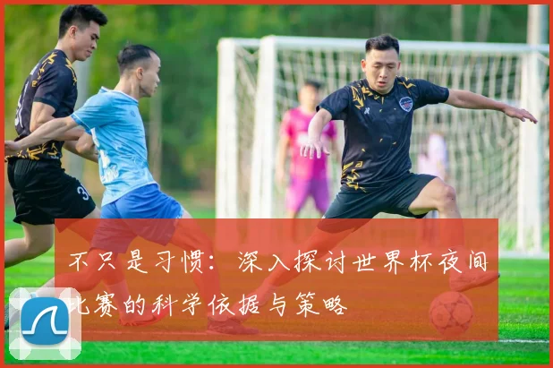 不只是习惯：深入探讨世界杯夜间比赛的科学依据与策略