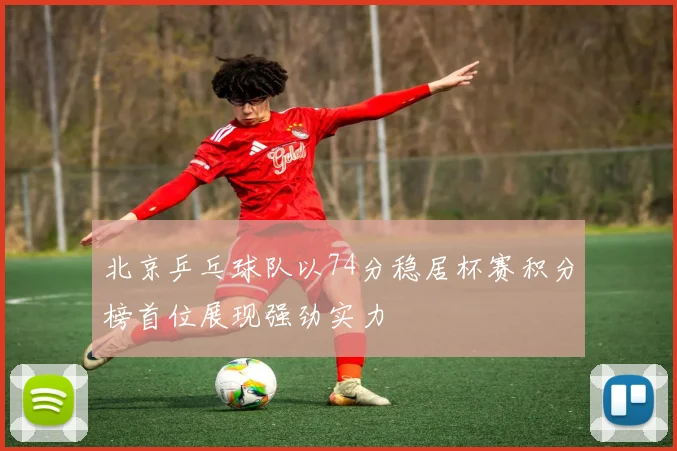 北京乒乓球队以74分稳居杯赛积分榜首位展现强劲实力