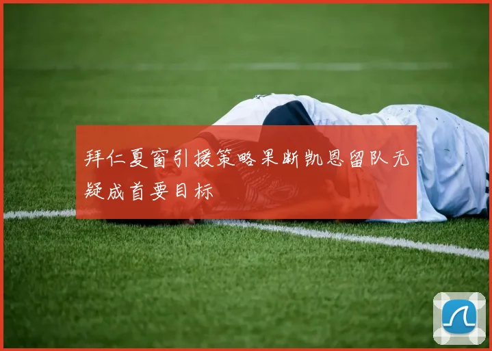 拜仁夏窗引援策略果断凯恩留队无疑成首要目标