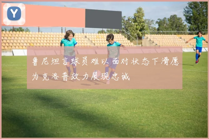 鲁尼坦言球员难以面对状态下滑愿为克洛普效力展现忠诚