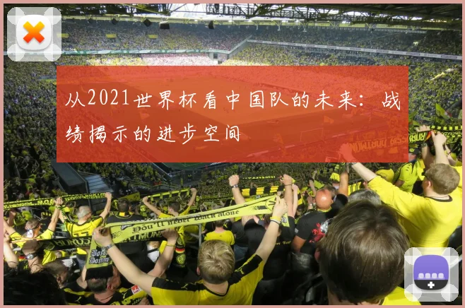 从2021世界杯看中国队的未来：战绩揭示的进步空间