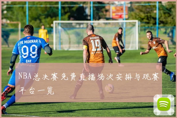 NBA总决赛免费直播场次安排与观赛平台一览