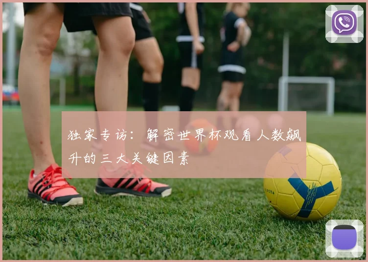 独家专访：解密世界杯观看人数飙升的三大关键因素